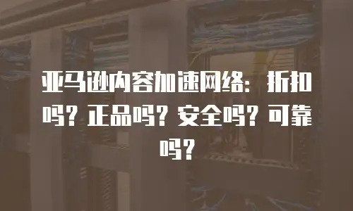 亚马逊内容加速网络：折扣吗？正品吗？安全吗？可靠吗？