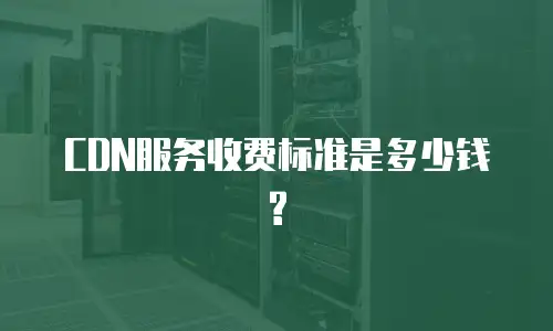 CDN服务收费标准是多少钱?