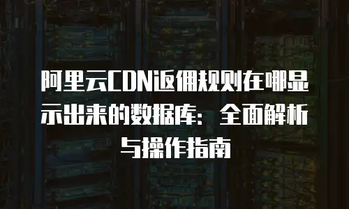 阿里云CDN返佣规则在哪显示出来的数据库：全面解析与操作指南