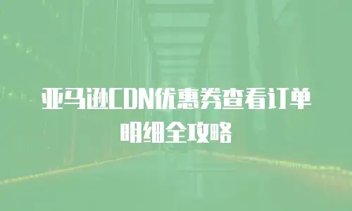 亚马逊CDN优惠券查看订单明细全攻略