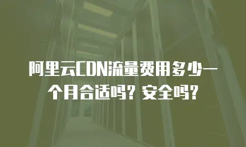 阿里云CDN流量费用多少一个月合适吗？安全吗？