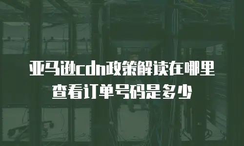 亚马逊cdn政策解读在哪里查看订单号码是多少