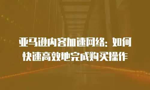 亚马逊内容加速网络: 如何快速高效地完成购买操作