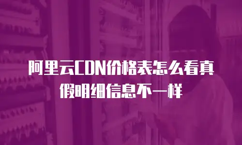 阿里云CDN价格表怎么看真假明细信息不一样