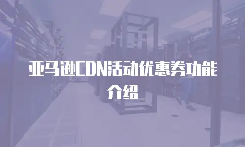 亚马逊CDN活动优惠券功能介绍