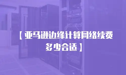 【亚马逊边缘计算网络续费多少合适】