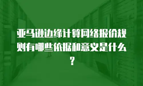 亚马逊边缘计算网络报价规则有哪些依据和意义是什么？