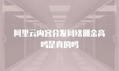 阿里云内容分发网络佣金高吗是真的吗