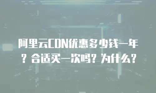 阿里云CDN优惠多少钱一年？合适买一次吗？为什么？