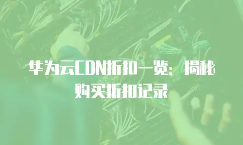 华为云CDN折扣一览：揭秘购买折扣记录