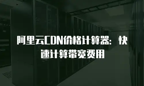 阿里云CDN价格计算器：快速计算带宽费用