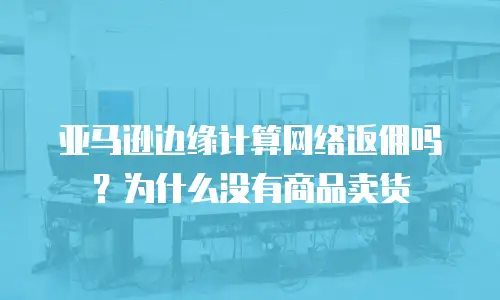亚马逊边缘计算网络返佣吗？为什么没有商品卖货