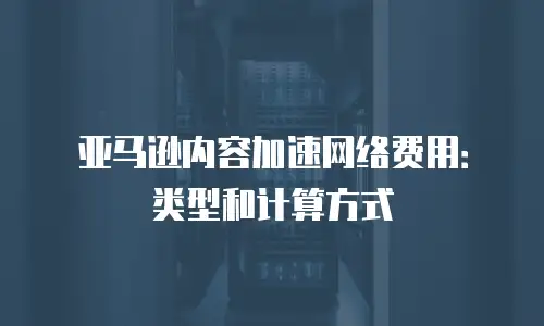 亚马逊内容加速网络费用：类型和计算方式