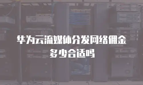 华为云流媒体分发网络佣金多少合适吗