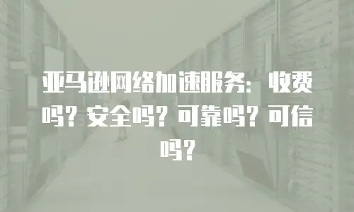 亚马逊网络加速服务：收费吗？安全吗？可靠吗？可信吗？
