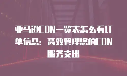 亚马逊CDN一览表怎么看订单信息：高效管理您的CDN服务支出