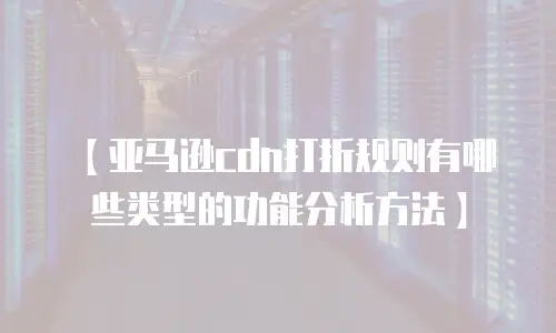 【亚马逊cdn打折规则有哪些类型的功能分析方法】