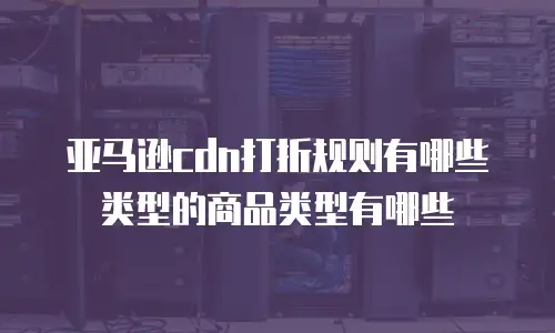 亚马逊cdn打折规则有哪些类型的商品类型有哪些