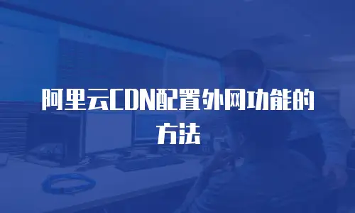 阿里云CDN配置外网功能的方法