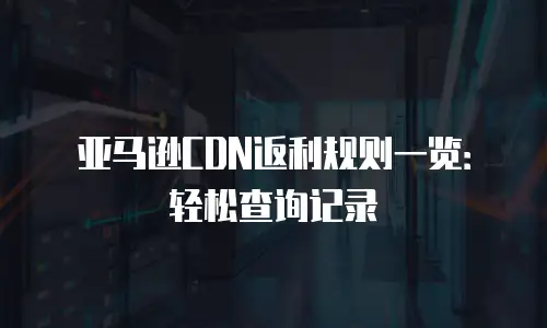 亚马逊CDN返利规则一览：轻松查询记录
