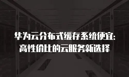 华为云分布式缓存系统便宜：高性价比的云服务新选择