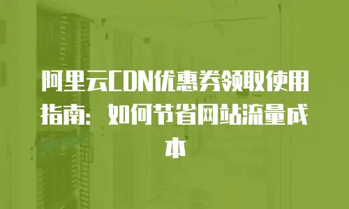 阿里云CDN优惠券领取使用指南：如何节省网站流量成本