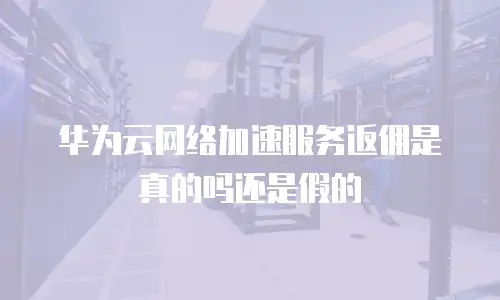 华为云网络加速服务返佣是真的吗还是假的