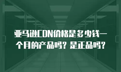亚马逊CDN价格是多少钱一个月的产品吗？是正品吗？
