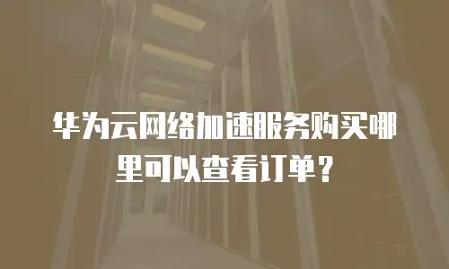 华为云网络加速服务购买哪里可以查看订单？