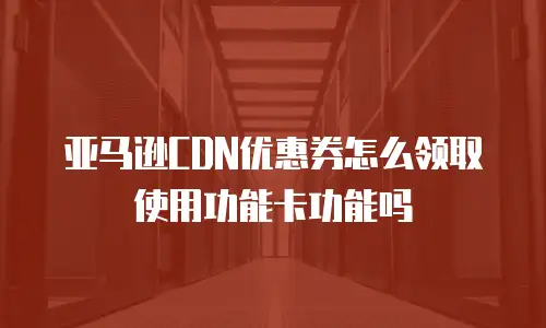 亚马逊CDN优惠券怎么领取使用功能卡功能吗