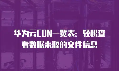 华为云CDN一览表：轻松查看数据来源的文件信息