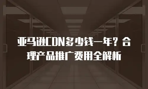 亚马逊CDN多少钱一年？合理产品推广费用全解析