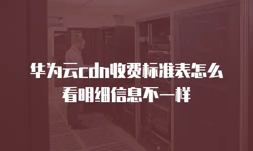 华为云cdn收费标准表怎么看明细信息不一样