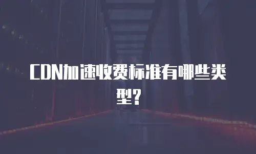 CDN加速收费标准有哪些类型?