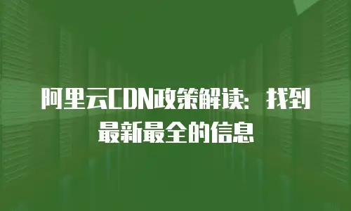 阿里云CDN政策解读：找到最新最全的信息