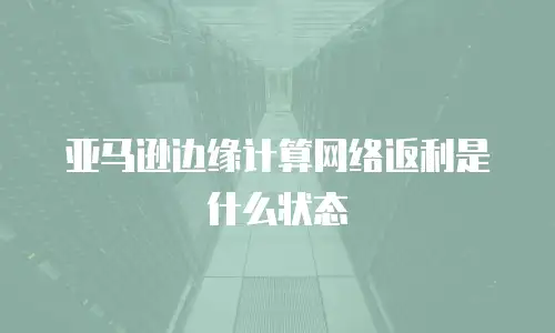 亚马逊边缘计算网络返利是什么状态