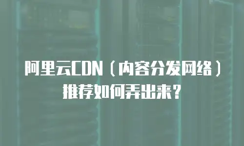 阿里云CDN（内容分发网络）推荐如何弄出来？