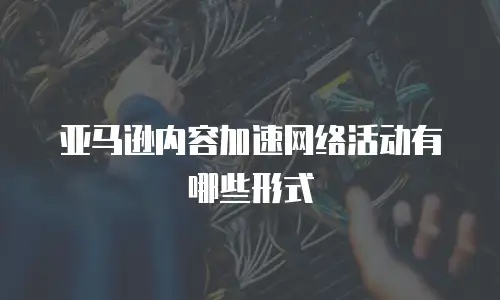 亚马逊内容加速网络活动有哪些形式