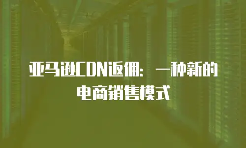 亚马逊CDN返佣：一种新的电商销售模式
