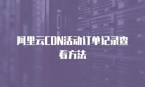阿里云CDN活动订单记录查看方法