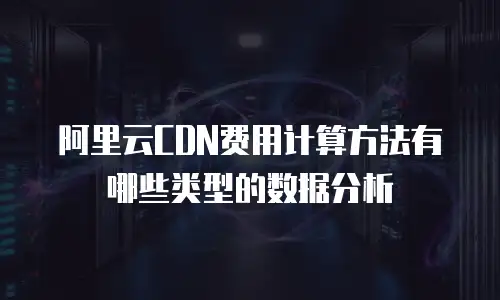 阿里云CDN费用计算方法有哪些类型的数据分析