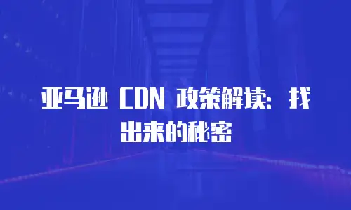 亚马逊 CDN 政策解读：找出来的秘密