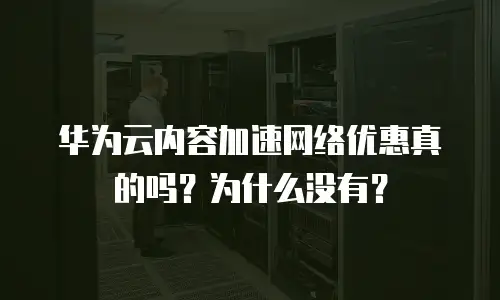 华为云内容加速网络优惠真的吗？为什么没有？