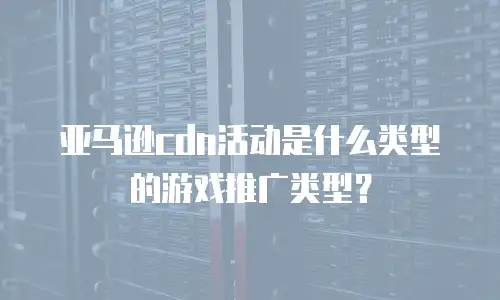 亚马逊cdn活动是什么类型的游戏推广类型？
