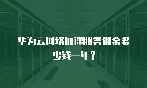 华为云网络加速服务佣金多少钱一年？