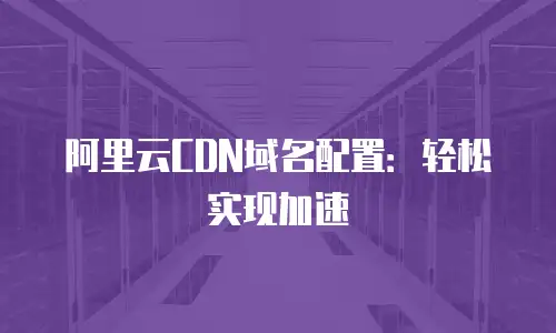 阿里云CDN域名配置：轻松实现加速
