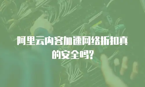 阿里云内容加速网络折扣真的安全吗?