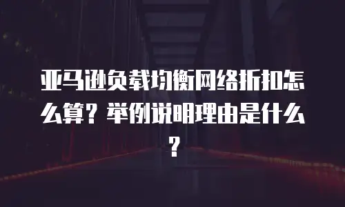 亚马逊负载均衡网络折扣怎么算？举例说明理由是什么？