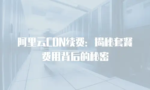 阿里云CDN续费：揭秘套餐费用背后的秘密