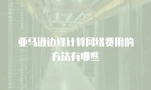 亚马逊边缘计算网络费用的方法有哪些